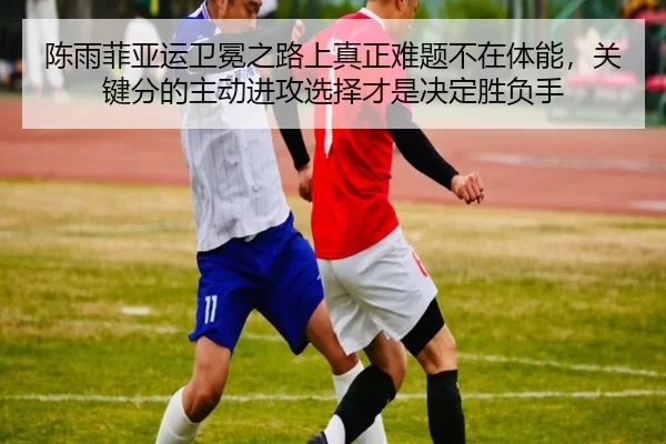 陈雨菲亚运卫冕之路上真正难题不在体能，关键分的主动进攻选择才是决定胜负手