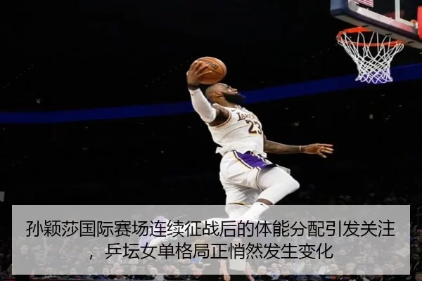 孙颖莎国际赛场连续征战后的体能分配引发关注，乒坛女单格局正悄然发生变化